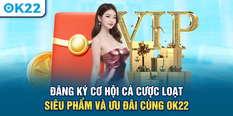 dang-ky-co-hoi-ca-cuoc-loat-sieu-pham-va-uu-dai-cung-ok22